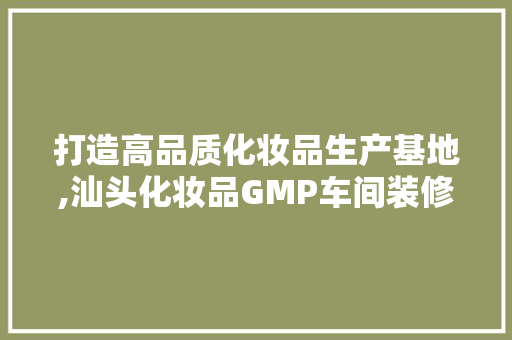 打造高品质化妆品生产基地,汕头化妆品GMP车间装修工程  第1张