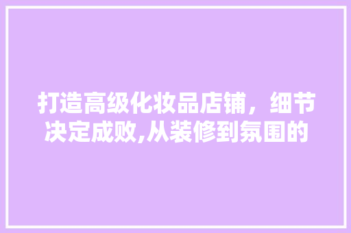 打造高级化妆品店铺，细节决定成败,从装修到氛围的全方位  第1张