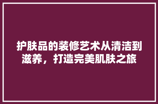 护肤品的装修艺术从清洁到滋养，打造完美肌肤之旅