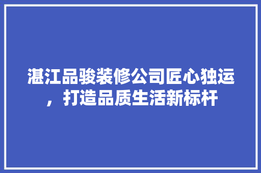 湛江品骏装修公司匠心独运,打造品质生活新标杆 第1张 湛江品骏装修公司匠心独运,打造品质生活新标杆 第1张