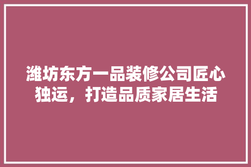 潍坊东方一品装修公司匠心独运,打造品质家居生活 第1张 潍坊东方一品装修公司匠心独运,打造品质家居生活 第1张
