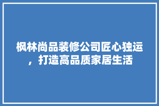 枫林尚品装修公司匠心独运,打造高品质家居生活 第1张 枫林尚品装修公司匠心独运,打造高品质家居生活 第1张