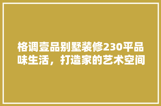格调壹品别墅装修230平品味生活,打造家的艺术空间 第1张 格调壹品别墅装修230平品味生活,打造家的艺术空间 第1张