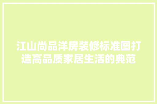 江山尚品洋房装修标准图打造高品质家居生活的典范 第1张 江山尚品洋房装修标准图打造高品质家居生活的典范 第1张