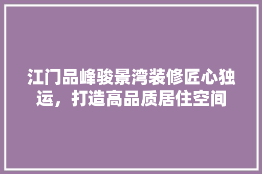江门品峰骏景湾装修匠心独运,打造高品质居住空间 第1张 江门品峰骏景湾装修匠心独运,打造高品质居住空间 第1张