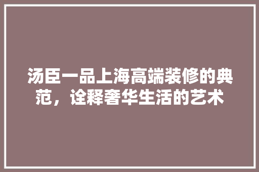 汤臣一品上海高端装修的典范,诠释奢华生活的艺术