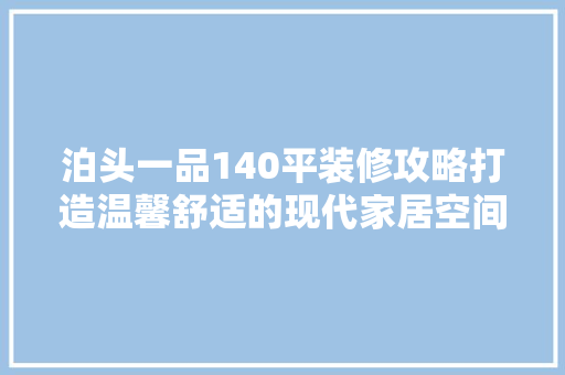 泊头一品140平装修攻略打造温馨舒适的现代家居空间 第1张 泊头一品140平装修攻略打造温馨舒适的现代家居空间 第1张