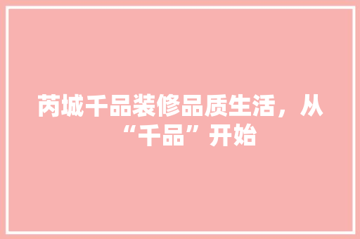 芮城千品装修品质生活，从“千品”开始  第1张