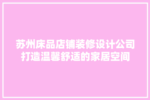 苏州床品店铺装修设计公司打造温馨舒适的家居空间 第1张 苏州床品店铺装修设计公司打造温馨舒适的家居空间 第1张