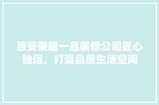 西安荣耀一品装修公司匠心独运，打造品质生活空间  第1张