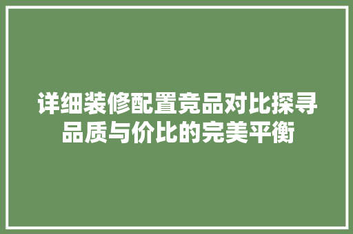 详细装修配置竞品对比探寻品质与价比的完美平衡 第1张 详细装修配置竞品对比探寻品质与价比的完美平衡 第1张