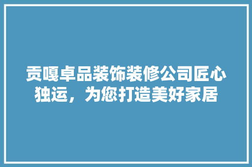 贡嘎卓品装饰装修公司匠心独运,为您打造美好家居 第1张 贡嘎卓品装饰装修公司匠心独运,为您打造美好家居 第1张
