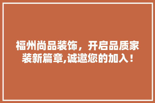 福州尚品装饰，开启品质家装新篇章,诚邀您的加入！  第1张