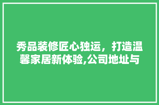 秀品装修匠心独运，打造温馨家居新体验,公司地址与联系方式  第1张