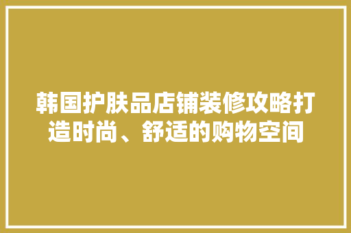 韩国护肤品店铺装修攻略打造时尚、舒适的购物空间 第1张 韩国护肤品店铺装修攻略打造时尚、舒适的购物空间 第1张