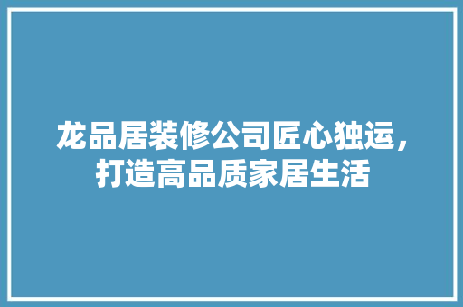 龙品居装修公司匠心独运，打造高品质家居生活  第1张