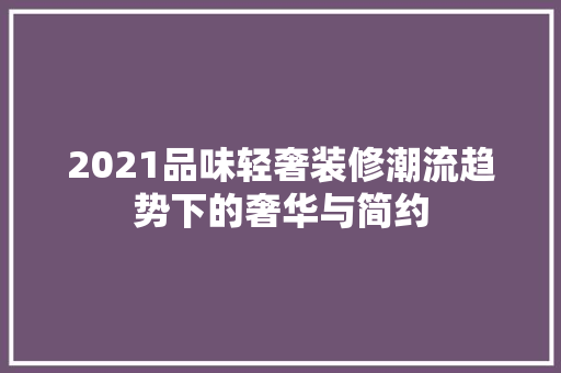 2021品味轻奢装修潮流趋势下的奢华与简约 第1张 2021品味轻奢装修潮流趋势下的奢华与简约 第1张