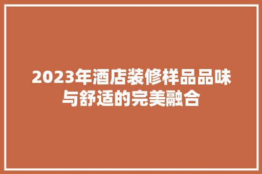 2023年酒店装修样品品味与舒适的完美融合  第1张