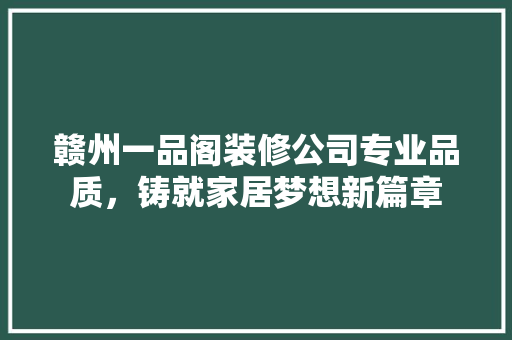 赣州一品阁装修公司专业品质,铸就家居梦想新篇章 第1张 赣州一品阁装修公司专业品质,铸就家居梦想新篇章 第1张
