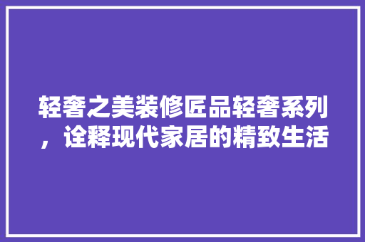 轻奢之美装修匠品轻奢系列,诠释现代家居的精致生活 第1张 轻奢之美装修匠品轻奢系列,诠释现代家居的精致生活 第1张