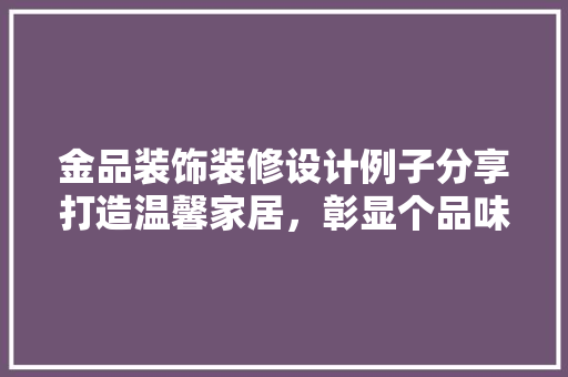 金品装饰装修设计例子分享打造温馨家居，彰显个品味  第1张