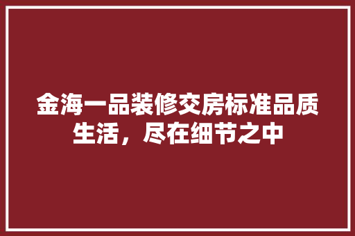 金海一品装修交房标准品质生活,尽在细节之中 第1张 金海一品装修交房标准品质生活,尽在细节之中 第1张