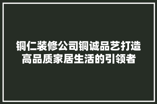 铜仁装修公司铜诚品艺打造高品质家居生活的引领者  第1张