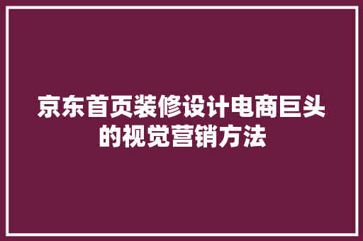 京东首页装修设计电商巨头的视觉营销方法