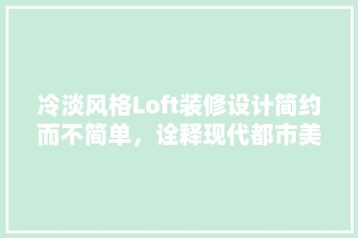 冷淡风格Loft装修设计简约而不简单，诠释现代都市美学  第1张