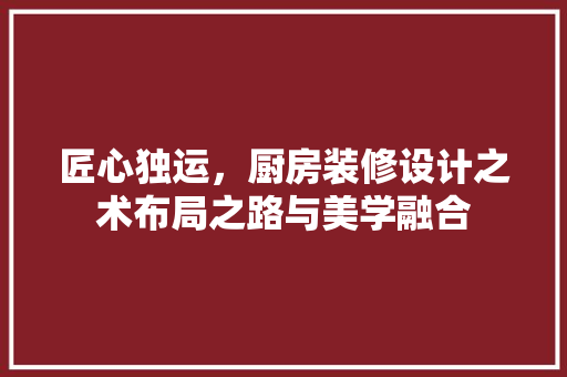 匠心独运，厨房装修设计之术布局之路与美学融合  第1张
