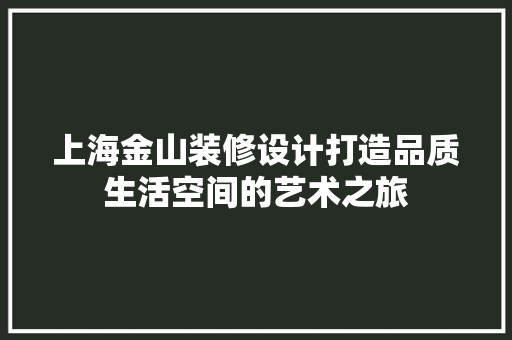 上海金山装修设计打造品质生活空间的艺术之旅  第1张
