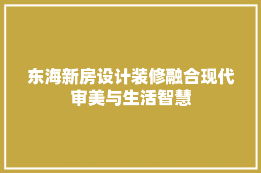 东海新房设计装修融合现代审美与生活智慧  第1张