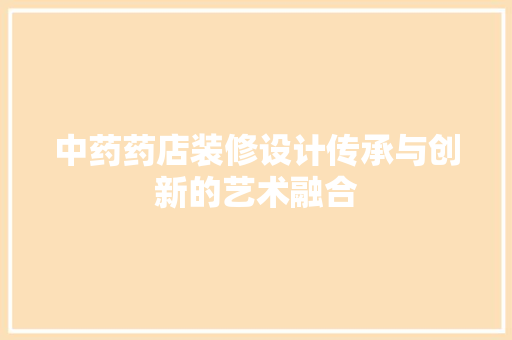 中药药店装修设计传承与创新的艺术融合 第1张 中药药店装修设计传承与创新的艺术融合 第1张