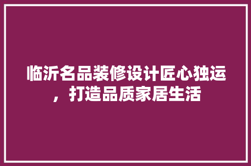 临沂名品装修设计匠心独运,打造品质家居生活 第1张 临沂名品装修设计匠心独运,打造品质家居生活 第1张