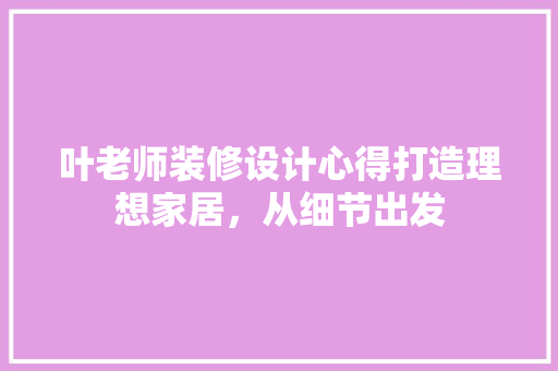 叶老师装修设计心得打造理想家居，从细节出发  第1张