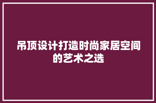吊顶设计打造时尚家居空间的艺术之选 第1张 吊顶设计打造时尚家居空间的艺术之选 第1张
