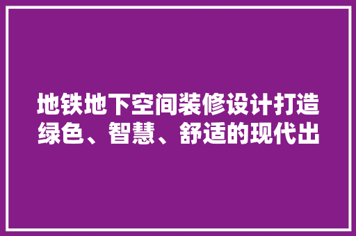 地铁地下空间装修设计打造绿色、智慧、舒适的现代出行环境  第1张