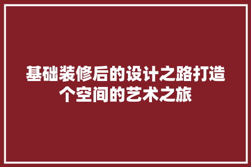 基础装修后的设计之路打造个空间的艺术之旅 第1张 基础装修后的设计之路打造个空间的艺术之旅 第1张