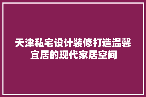 天津私宅设计装修打造温馨宜居的现代家居空间  第1张
