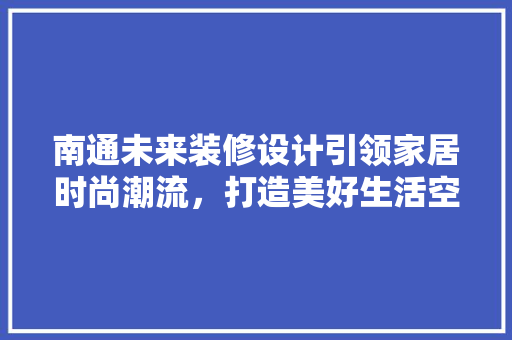 南通未来装修设计引领家居时尚潮流,打造美好生活空间 第1张 南通未来装修设计引领家居时尚潮流,打造美好生活空间 第1张
