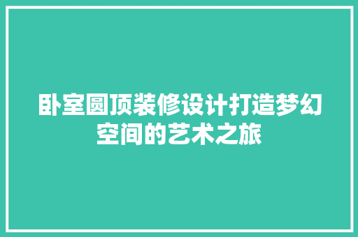 卧室圆顶装修设计打造梦幻空间的艺术之旅 第1张 卧室圆顶装修设计打造梦幻空间的艺术之旅 第1张