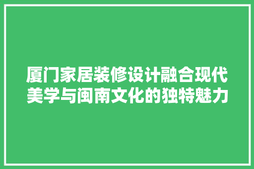 厦门家居装修设计融合现代美学与闽南文化的独特魅力 第1张 厦门家居装修设计融合现代美学与闽南文化的独特魅力 第1张