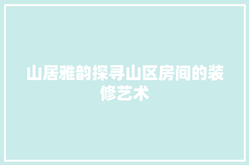 山居雅韵探寻山区房间的装修艺术 第1张 山居雅韵探寻山区房间的装修艺术 第1张