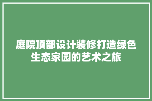 庭院顶部设计装修打造绿色生态家园的艺术之旅 第1张 庭院顶部设计装修打造绿色生态家园的艺术之旅 第1张