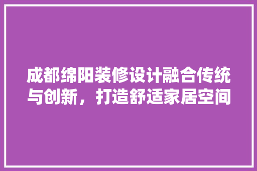 成都绵阳装修设计融合传统与创新，打造舒适家居空间