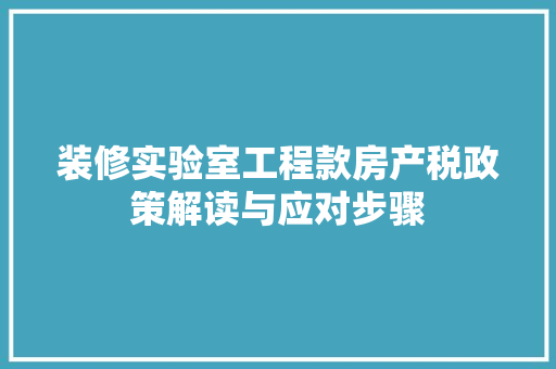 装修实验室工程款房产税政策解读与应对步骤 第1张 装修实验室工程款房产税政策解读与应对步骤 第1张