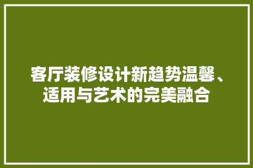客厅装修设计新趋势温馨、适用与艺术的完美融合  第1张