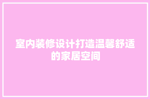 室内装修设计打造温馨舒适的家居空间  第1张