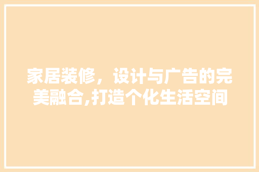 家居装修，设计与广告的完美融合,打造个化生活空间