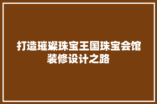 打造璀璨珠宝王国珠宝会馆装修设计之路 第1张 打造璀璨珠宝王国珠宝会馆装修设计之路 第1张